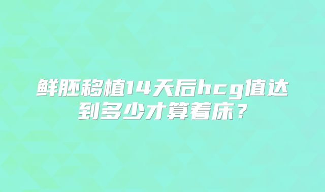 鲜胚移植14天后hcg值达到多少才算着床？