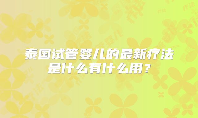 泰国试管婴儿的最新疗法是什么有什么用?