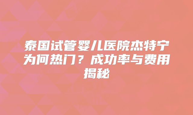 泰国试管婴儿医院杰特宁为何热门？成功率与费用揭秘