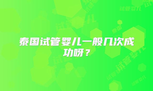 泰国试管婴儿一般几次成功呀？