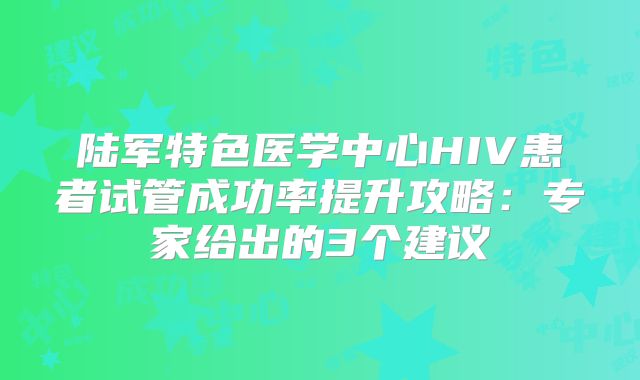 陆军特色医学中心HIV患者试管成功率提升攻略：专家给出的3个建议