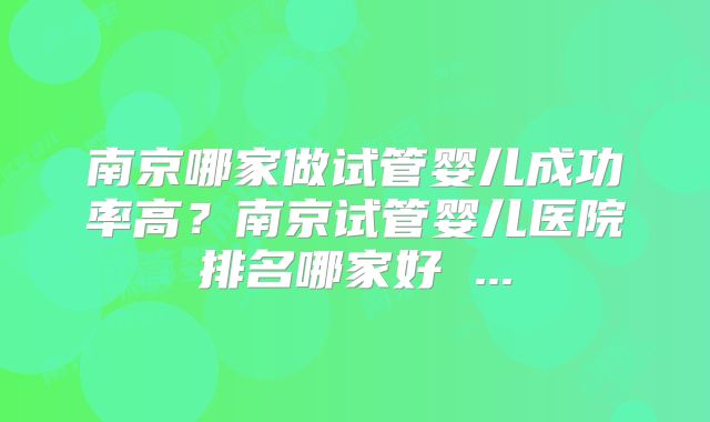 南京哪家做试管婴儿成功率高?南京试管婴儿医院排名哪家好 ...