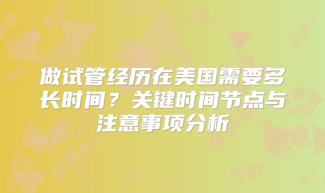 做试管经历在美国需要多长时间?关键时间节点与注意事项分析