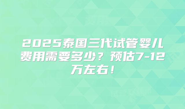 2025泰国三代试管婴儿费用需要多少？预估7-12万左右！
