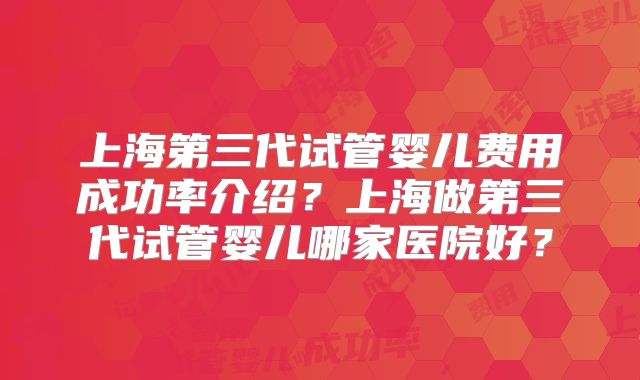 上海第三代试管婴儿费用成功率介绍?上海做第三代试管婴儿哪家医院好?