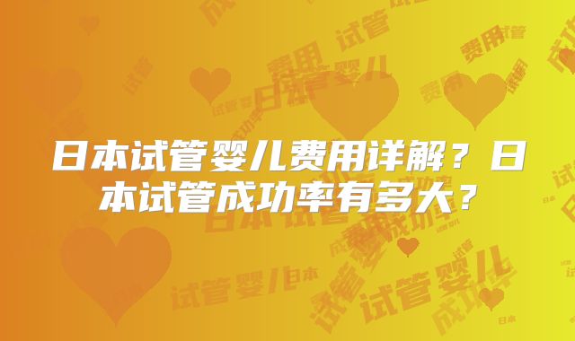 日本试管婴儿费用详解？日本试管成功率有多大？