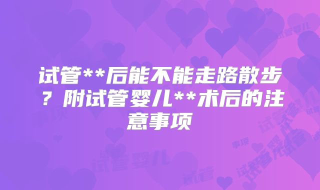 试管**后能不能走路散步？附试管婴儿**术后的注意事项