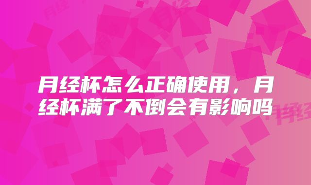 月经杯怎么正确使用,月经杯满了不倒会有影响吗
