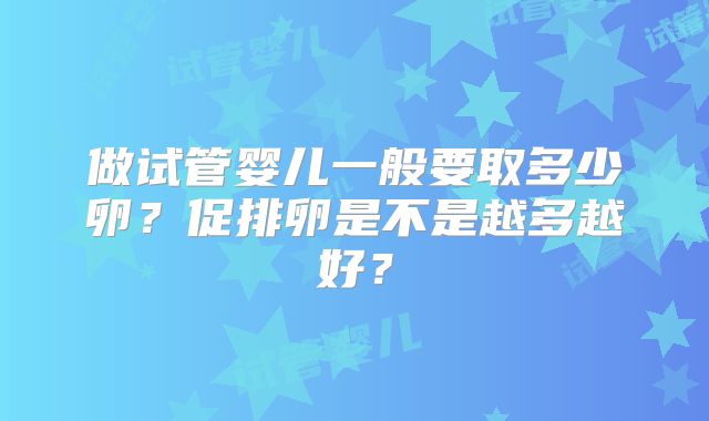 做试管婴儿一般要取多少卵?促排卵是不是越多越好?