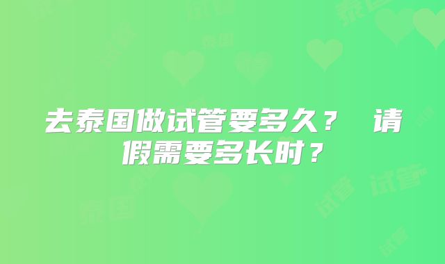 去泰国做试管要多久? 请假需要多长时?