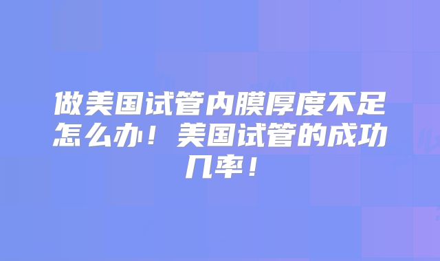 做美国试管内膜厚度不足怎么办!美国试管的成功几率!