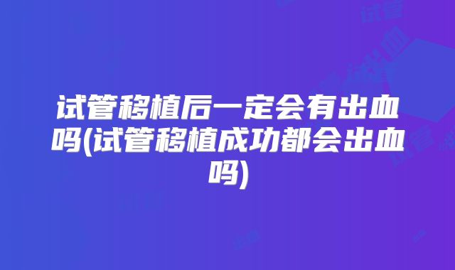 试管移植后一定会有出血吗(试管移植成功都会出血吗)