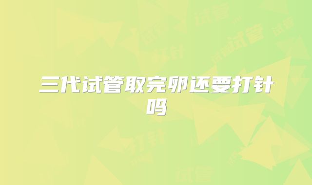 三代试管取完卵还要打针吗