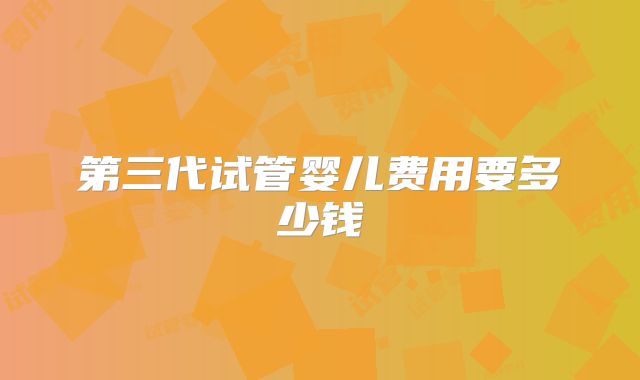 第三代试管婴儿费用要多少钱