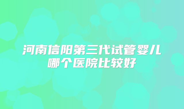 河南信阳第三代试管婴儿哪个医院比较好