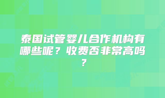 泰国试管婴儿合作机构有哪些呢？收费否非常高吗？