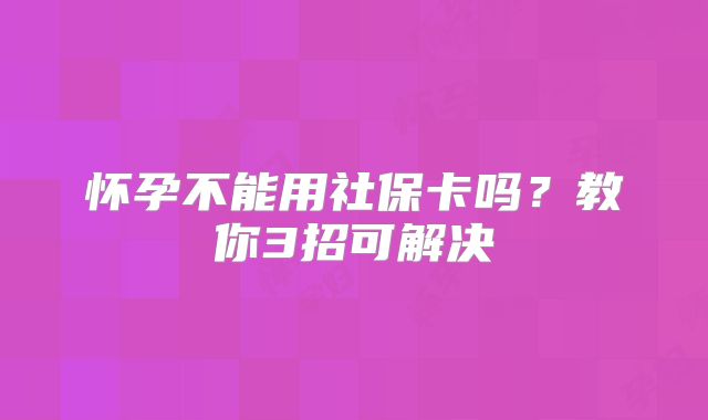 怀孕不能用社保卡吗？教你3招可解决