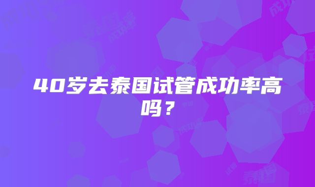 40岁去泰国试管成功率高吗？