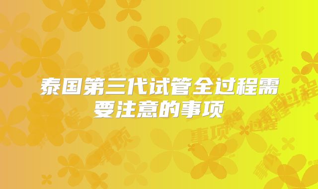 泰国第三代试管全过程需要注意的事项
