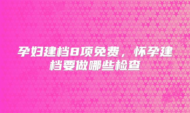 孕妇建档8项免费，怀孕建档要做哪些检查