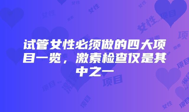 试管女性必须做的四大项目一览,激素检查仅是其中之一