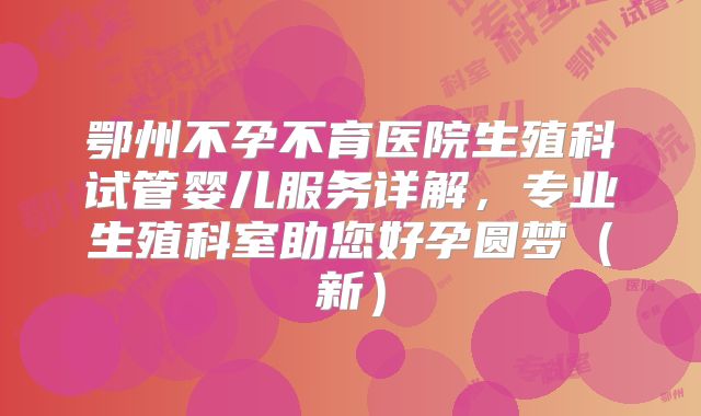 鄂州不孕不育医院生殖科试管婴儿服务详解，专业生殖科室助您好孕圆梦（新）