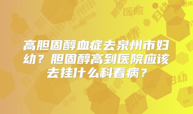 高胆固醇血症去泉州市妇幼？胆固醇高到医院应该去挂什么科看病？