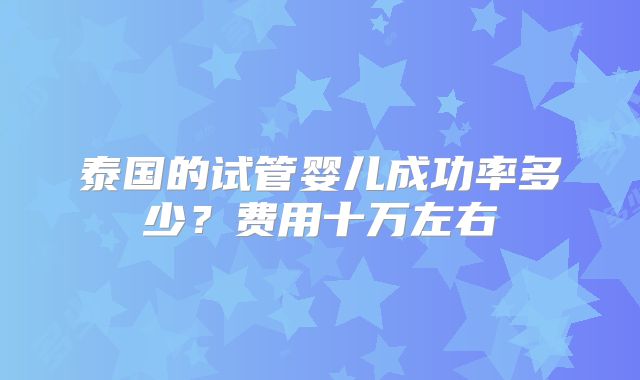 泰国的试管婴儿成功率多少？费用十万左右