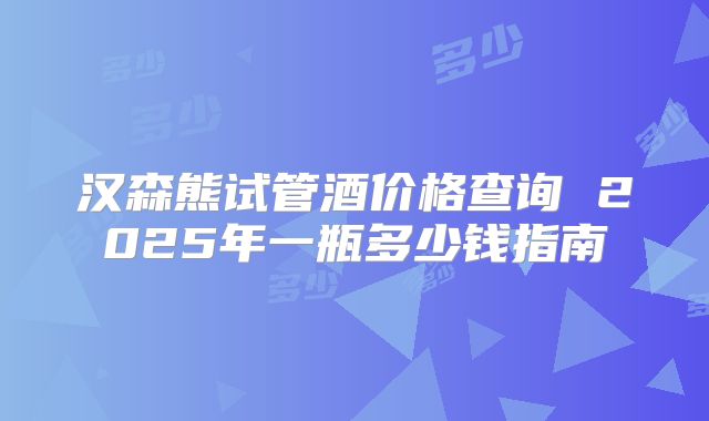 汉森熊试管酒价格查询 2025年一瓶多少钱指南