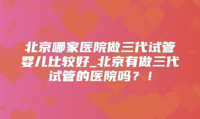 北京哪家医院做三代试管婴儿比较好_北京有做三代试管的医院吗？！