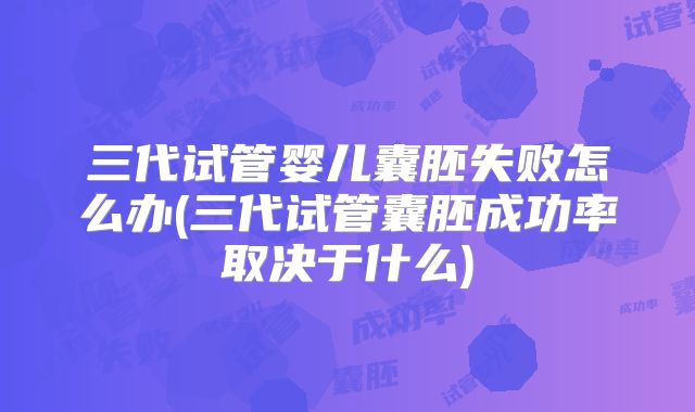 三代试管婴儿囊胚失败怎么办(三代试管囊胚成功率取决于什么)