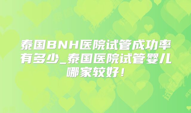 泰国BNH医院试管成功率有多少_泰国医院试管婴儿哪家较好！