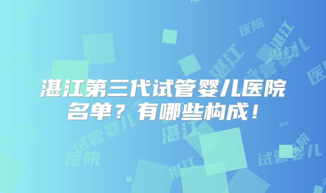 湛江第三代试管婴儿医院名单？有哪些构成！