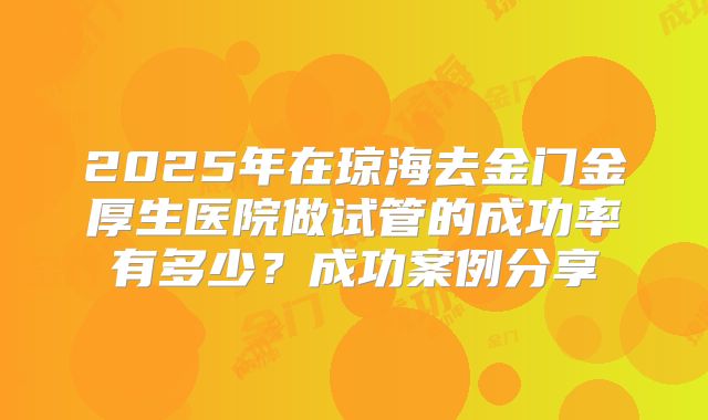 2025年在琼海去金门金厚生医院做试管的成功率有多少?成功案例分享
