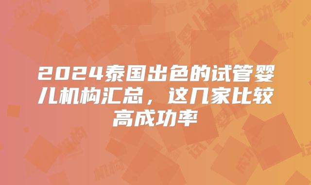 2024泰国出色的试管婴儿机构汇总，这几家比较高成功率