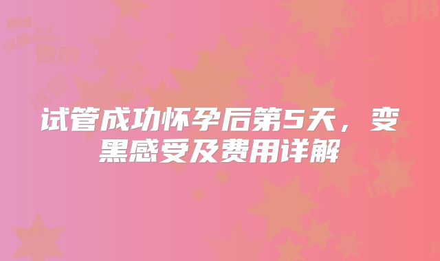 试管成功怀孕后第5天，变黑感受及费用详解