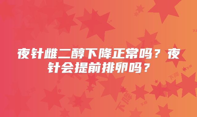夜针雌二醇下降正常吗？夜针会提前排卵吗？
