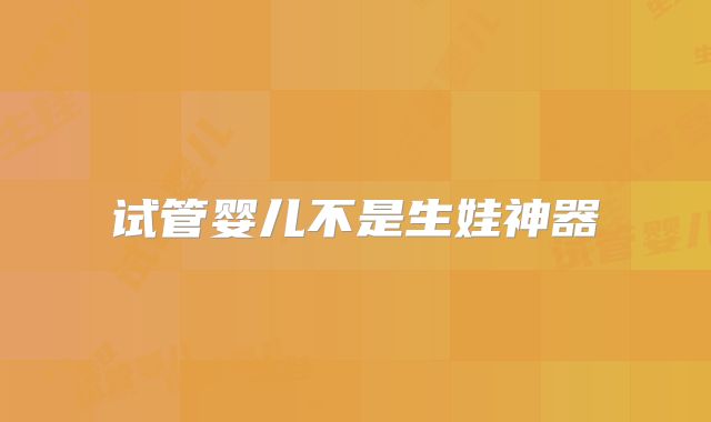 试管婴儿不是生娃神器