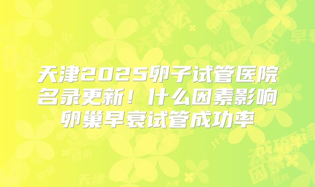 天津2025卵子试管医院名录更新！什么因素影响卵巢早衰试管成功率