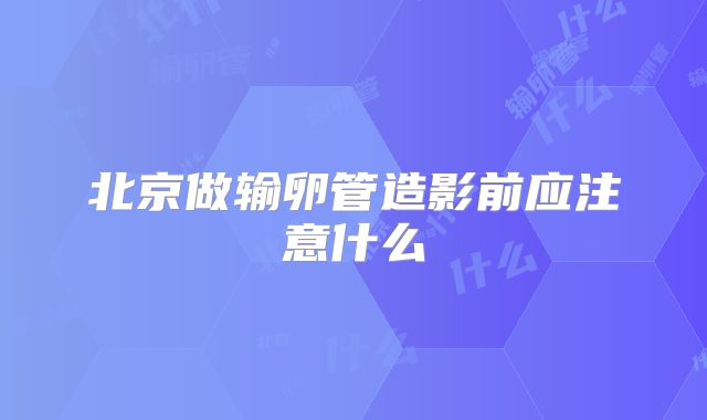 北京做输卵管造影前应注意什么