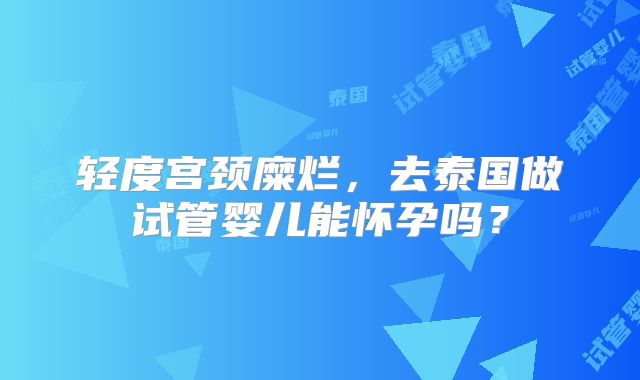 轻度宫颈糜烂，去泰国做试管婴儿能怀孕吗？