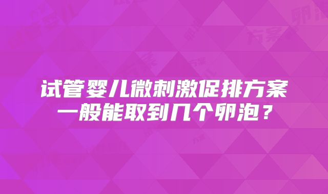 试管婴儿微刺激促排方案一般能取到几个卵泡?