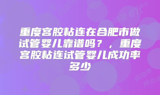 重度宫腔粘连在合肥市做试管婴儿靠谱吗？，重度宫腔粘连试管婴儿成功率多少
