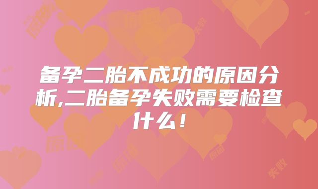 备孕二胎不成功的原因分析,二胎备孕失败需要检查什么！