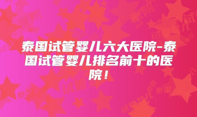 泰国试管婴儿六大医院-泰国试管婴儿排名前十的医院！