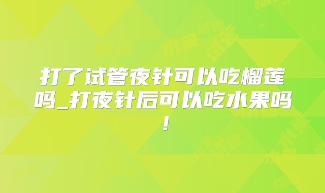 打了试管夜针可以吃榴莲吗_打夜针后可以吃水果吗！