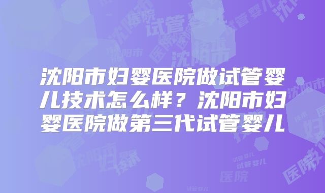 沈阳市妇婴医院做试管婴儿技术怎么样?沈阳市妇婴医院做第三代试管婴儿
