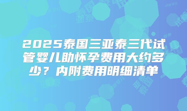 2025泰国三亚泰三代试管婴儿助怀孕费用大约多少？内附费用明细清单