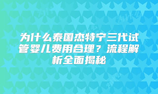 为什么泰国杰特宁三代试管婴儿费用合理？流程解析全面揭秘