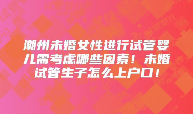 潮州未婚女性进行试管婴儿需考虑哪些因素！未婚试管生子怎么上户口！